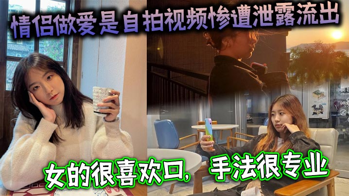 情侣做爱是自拍视频惨遭泄露流出女的很喜欢口手法很.专业最后被男主射了一大嘴