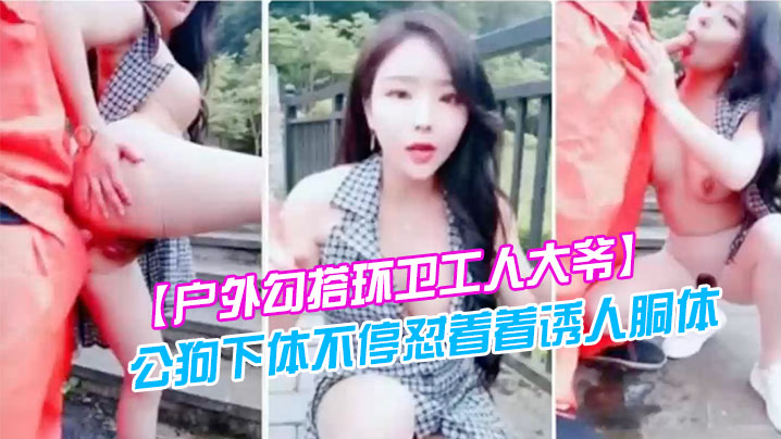户外勾搭环卫工人大爷第一次被含鸡巴大爷如同发情的.公狗下体不停怼着着诱人胴体