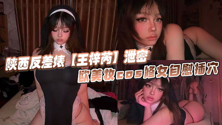 陕西反差婊王梓芮泄密欧美妆cos修女自慰插穴异域.风情拉满极度诱惑淫荡
