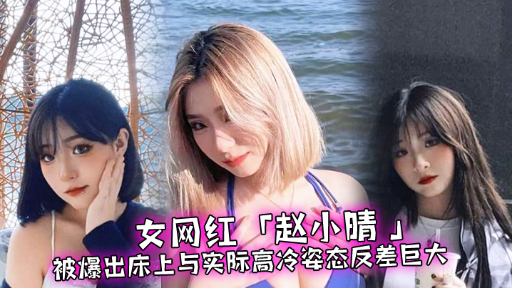 女网红赵小晴被爆出床上与实际高冷姿态反差巨大啪啪.啪过程超主动