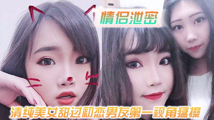 情侣泄密清纯美女甜过初恋男友第一视角猛操白嫩的奶.子和嗲嗲的声音太爽了