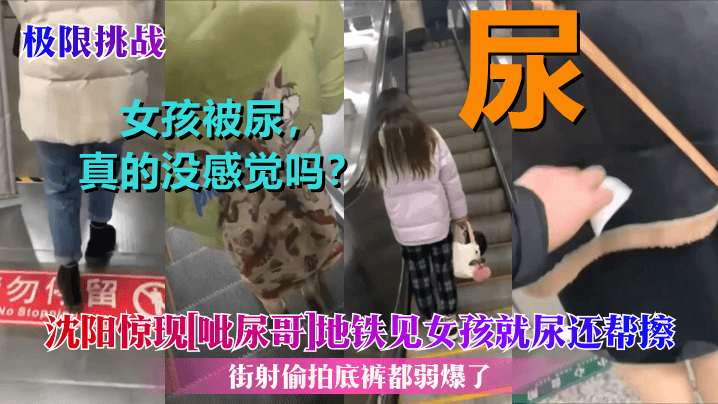 极限挑战沈阳惊现呲尿哥地铁见女孩就尿还帮擦街射偷.拍底裤都弱爆了